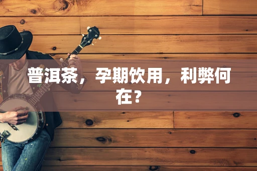 普洱茶，孕期饮用，利弊何在？
