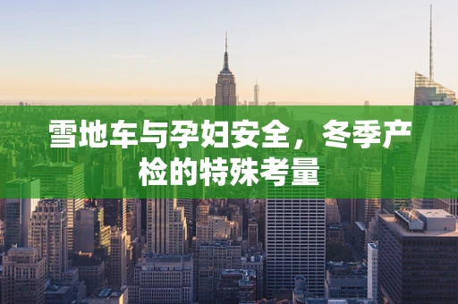 雪地车与孕妇安全，冬季产检的特殊考量