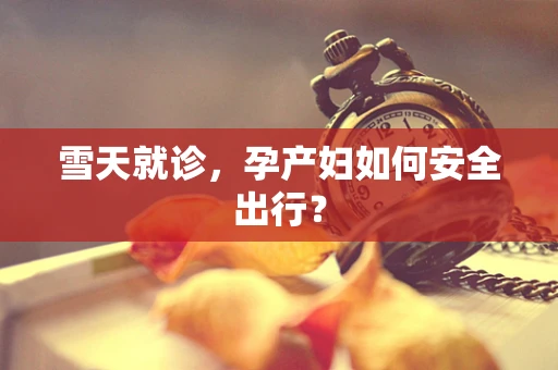 雪天就诊，孕产妇如何安全出行？