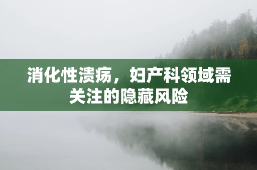 消化性溃疡，妇产科领域需关注的隐藏风险