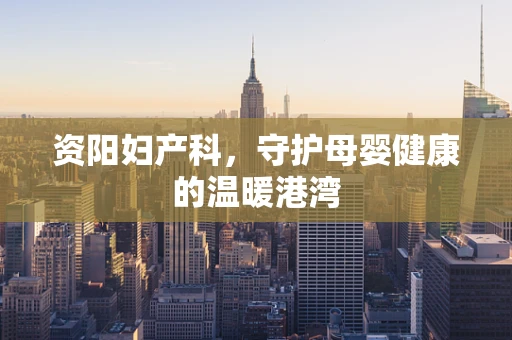 资阳妇产科，守护母婴健康的温暖港湾