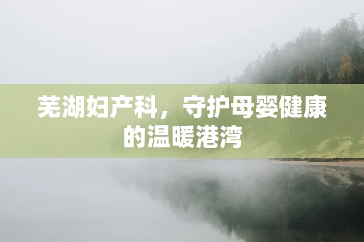 芜湖妇产科，守护母婴健康的温暖港湾