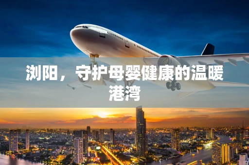 浏阳，守护母婴健康的温暖港湾