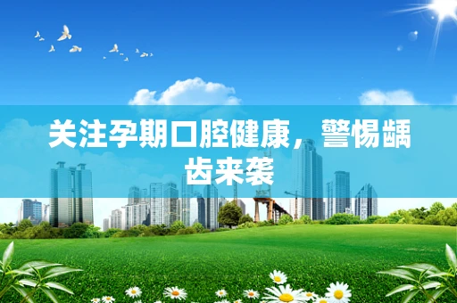 关注孕期口腔健康，警惕龋齿来袭