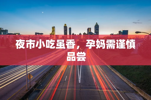 夜市小吃虽香，孕妈需谨慎品尝