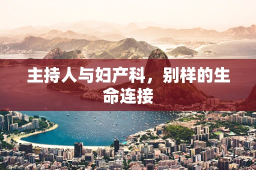 主持人与妇产科，别样的生命连接