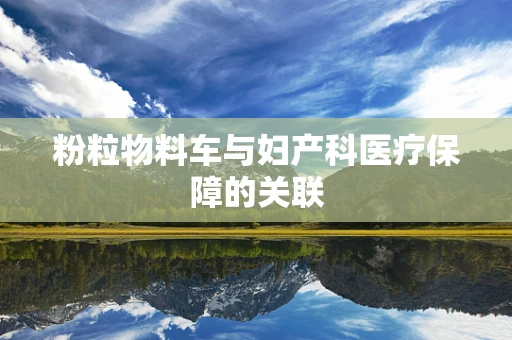 粉粒物料车与妇产科医疗保障的关联
