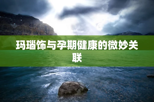 玛瑙饰与孕期健康的微妙关联