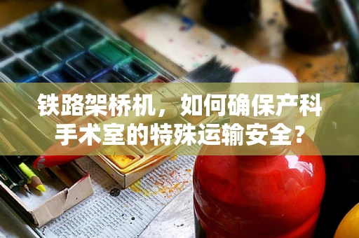 铁路架桥机，如何确保产科手术室的特殊运输安全？