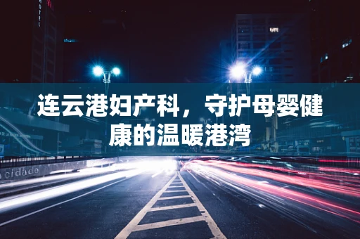 连云港妇产科，守护母婴健康的温暖港湾