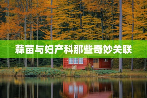 蒜苗与妇产科那些奇妙关联