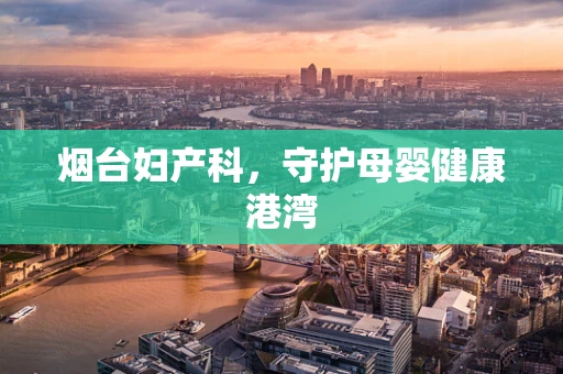 烟台妇产科，守护母婴健康港湾