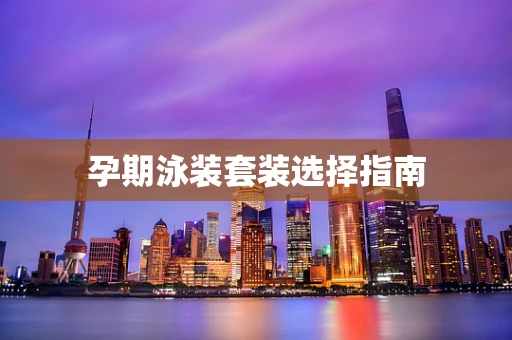 孕期泳装套装选择指南