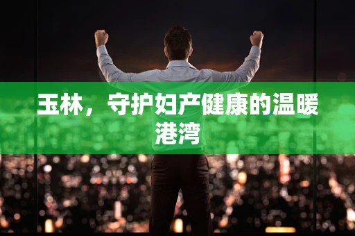 玉林，守护妇产健康的温暖港湾