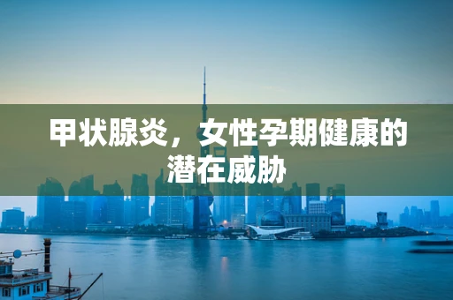 甲状腺炎，女性孕期健康的潜在威胁
