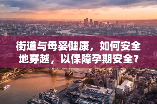 街道与母婴健康，如何安全地穿越，以保障孕期安全？