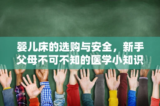 婴儿床的选购与安全，新手父母不可不知的医学小知识