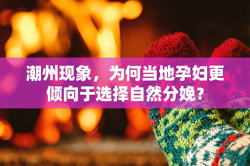 潮州现象，为何当地孕妇更倾向于选择自然分娩？