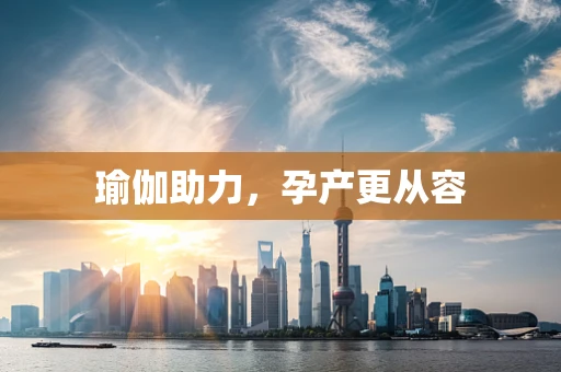 瑜伽助力，孕产更从容