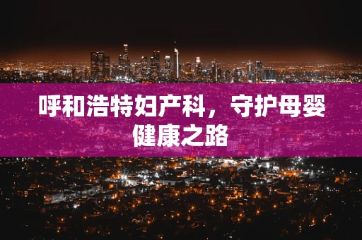 呼和浩特妇产科，守护母婴健康之路