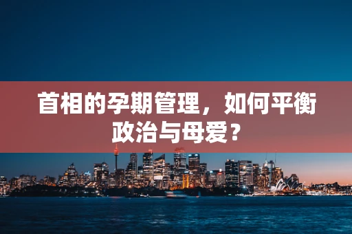 首相的孕期管理，如何平衡政治与母爱？