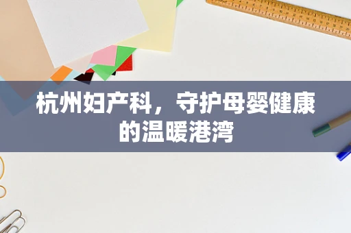 杭州妇产科，守护母婴健康的温暖港湾