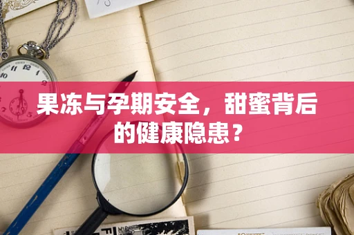 果冻与孕期安全，甜蜜背后的健康隐患？