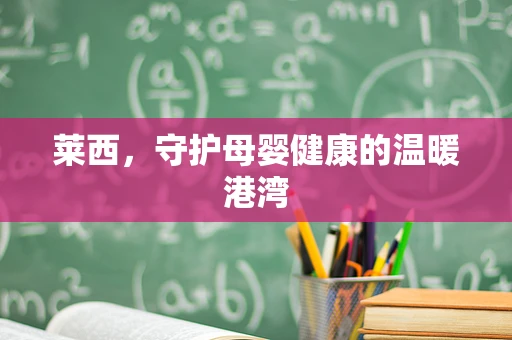 莱西，守护母婴健康的温暖港湾