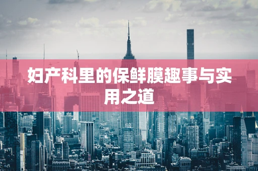 妇产科里的保鲜膜趣事与实用之道