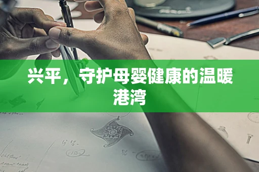 兴平，守护母婴健康的温暖港湾