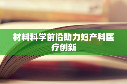 材料科学前沿助力妇产科医疗创新