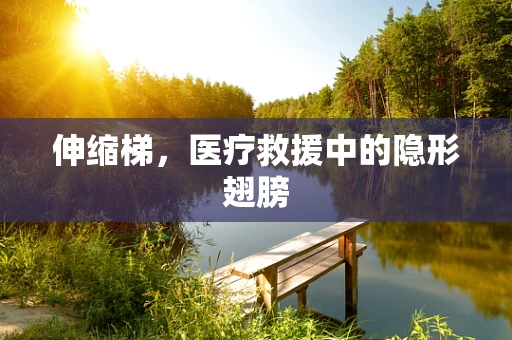 伸缩梯，医疗救援中的隐形翅膀