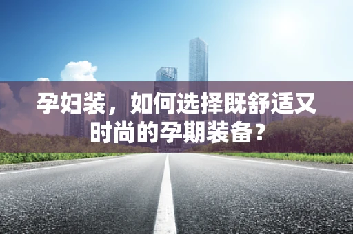 孕妇装，如何选择既舒适又时尚的孕期装备？