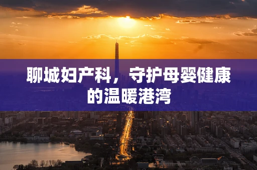 聊城妇产科，守护母婴健康的温暖港湾