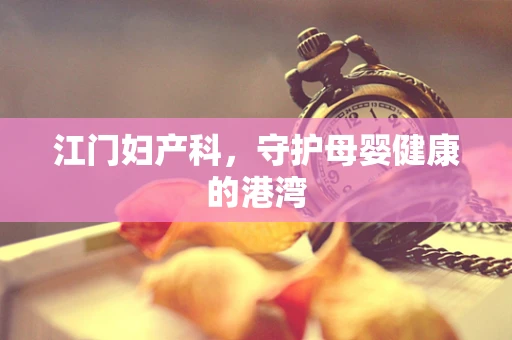 江门妇产科，守护母婴健康的港湾
