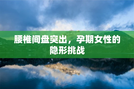 腰椎间盘突出，孕期女性的隐形挑战