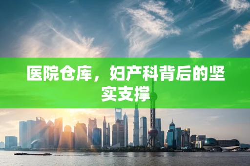 医院仓库，妇产科背后的坚实支撑