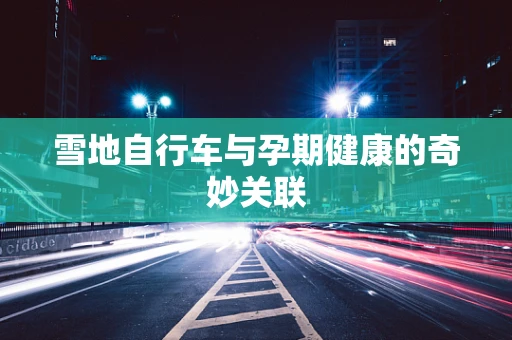 雪地自行车与孕期健康的奇妙关联