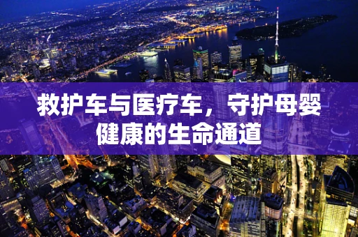救护车与医疗车，守护母婴健康的生命通道