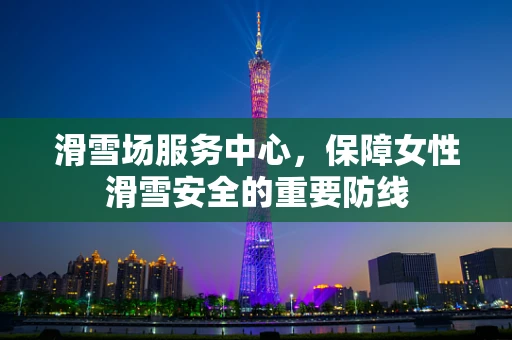 滑雪场服务中心，保障女性滑雪安全的重要防线