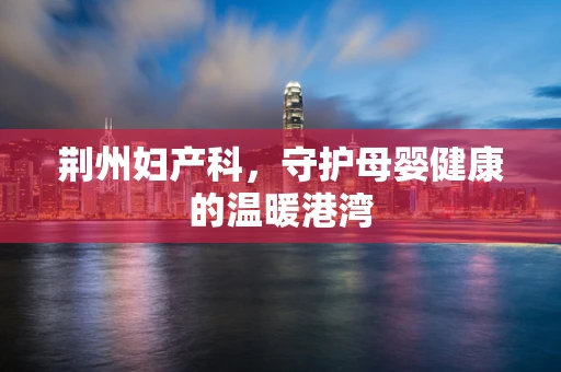 荆州妇产科，守护母婴健康的温暖港湾
