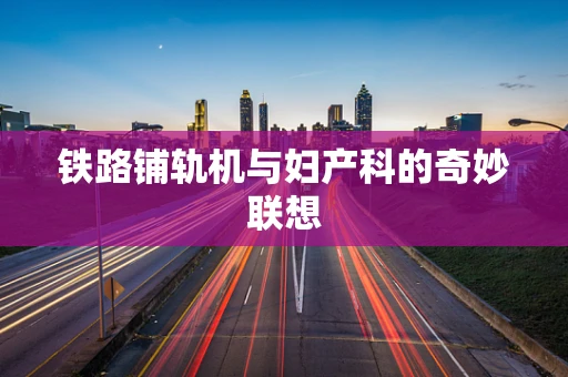 铁路铺轨机与妇产科的奇妙联想