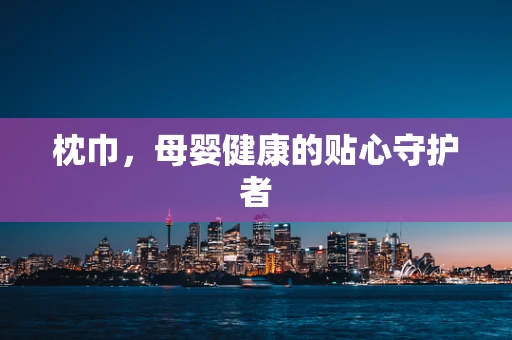 枕巾，母婴健康的贴心守护者
