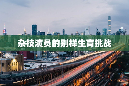 杂技演员的别样生育挑战