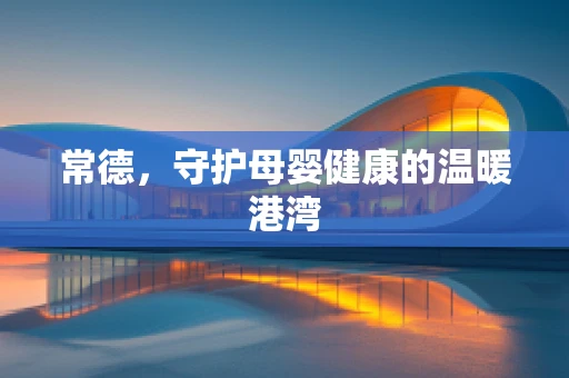 常德，守护母婴健康的温暖港湾