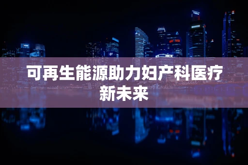 可再生能源助力妇产科医疗新未来