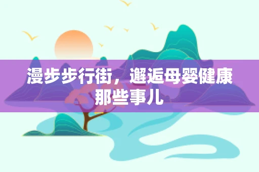 漫步步行街，邂逅母婴健康那些事儿