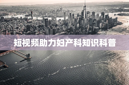 短视频助力妇产科知识科普