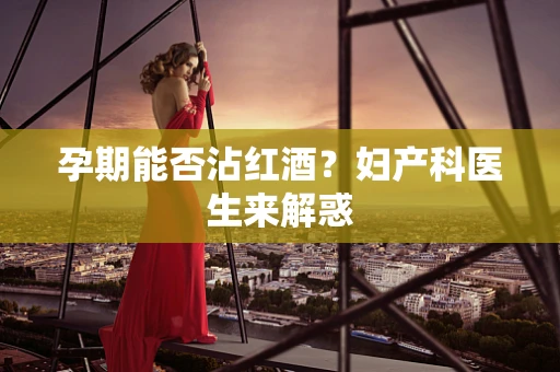 孕期能否沾红酒？妇产科医生来解惑