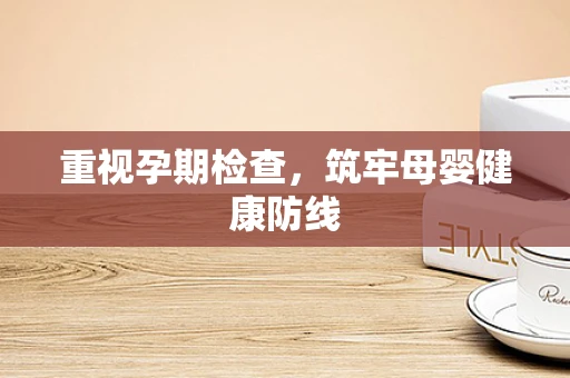 重视孕期检查，筑牢母婴健康防线